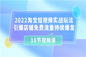 2022淘宝短视频实战玩法：引爆店铺免费流量持续爆发（10节视频课）