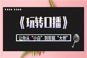 月营业额700万+大佬教您《玩转口播》让你从“小白”到剪辑“大师”