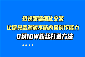 短视频精细化文案，让你具备源源不断内容创作能力，0到10W粉丝打造方法