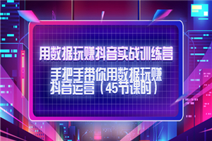 用数据玩赚抖音实战训练营：手把手带你用数据玩赚抖音运营（45节课时）