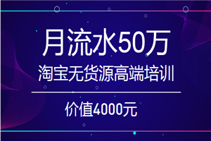 月流水50万的淘宝无货源高端培训，价值4000元