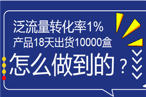 泛流量转化率1%，产品18天出货10000盒实战