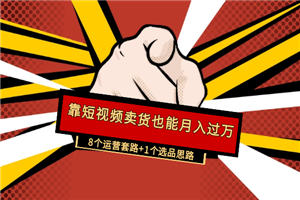 【靠短视频卖货也能月入过万】8个运营套路+1个选品思路
