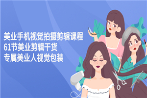 美业手机视觉拍摄剪辑课程61节美业剪辑干货，专属美业人视觉包装
